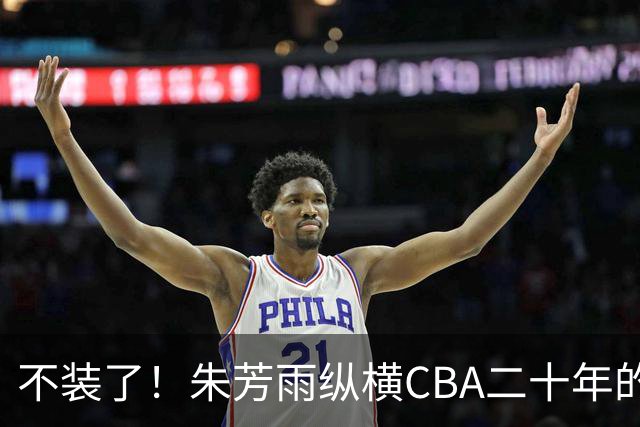 不装了！朱芳雨纵横CBA二十年的秘密，就藏在这四招绝技里